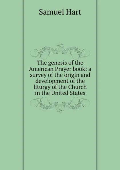 Обложка книги The genesis of the American Prayer book: a survey of the origin and development of the liturgy of the Church in the United States, Samuel Hart