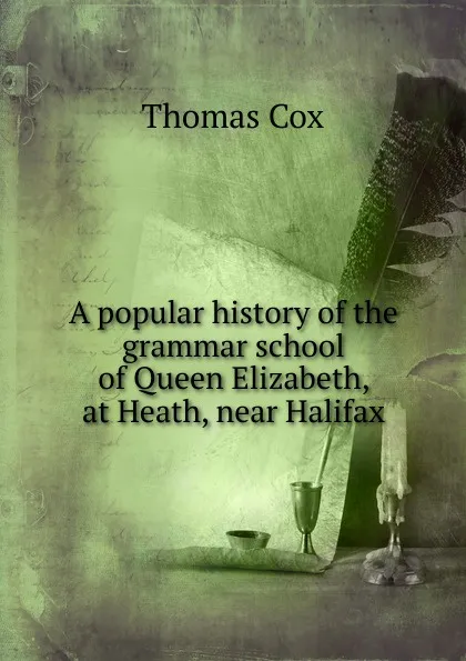 Обложка книги A popular history of the grammar school of Queen Elizabeth, at Heath, near Halifax, Thomas Cox