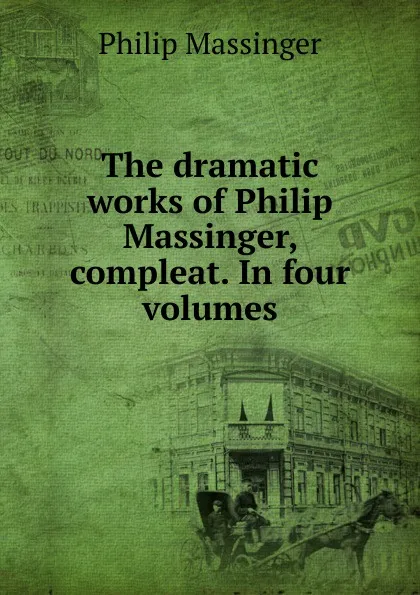 Обложка книги The dramatic works of Philip Massinger, compleat. In four volumes, Massinger Philip