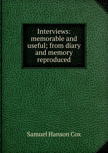Обложка книги Interviews: memorable and useful; from diary and memory reproduced, Samuel Hanson Cox