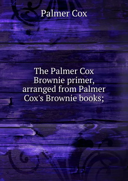 Обложка книги The Palmer Cox Brownie primer, arranged from Palmer Cox.s Brownie books;, Palmer Cox