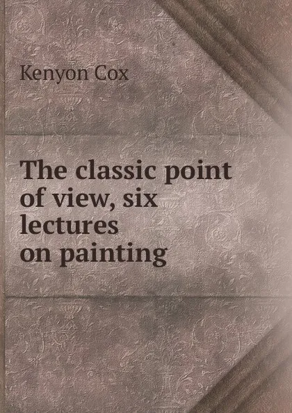 Обложка книги The classic point of view, six lectures on painting, Kenyon Cox