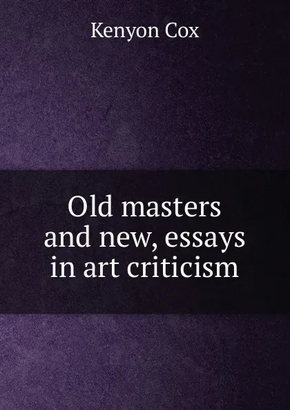 Обложка книги Old masters and new, essays in art criticism, Kenyon Cox