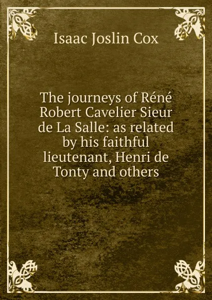 Обложка книги The journeys of Rene Robert Cavelier Sieur de La Salle: as related by his faithful lieutenant, Henri de Tonty and others, Isaac Joslin Cox