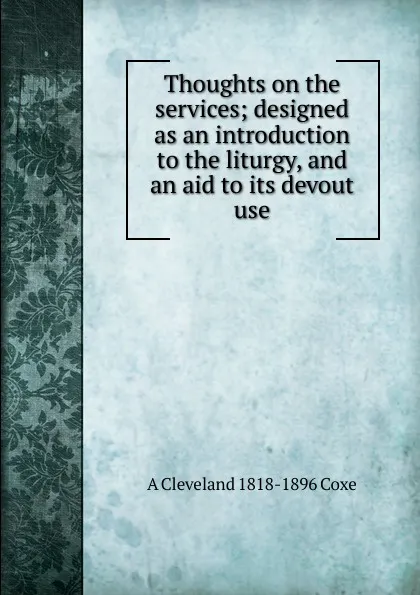 Обложка книги Thoughts on the services; designed as an introduction to the liturgy, and an aid to its devout use, A Cleveland 1818-1896 Coxe