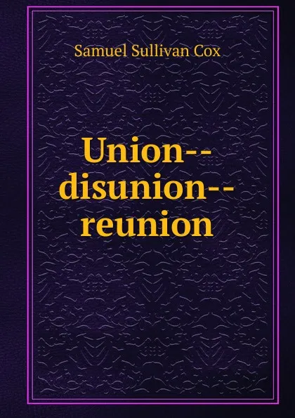 Обложка книги Union--disunion--reunion, Samuel Sullivan Cox