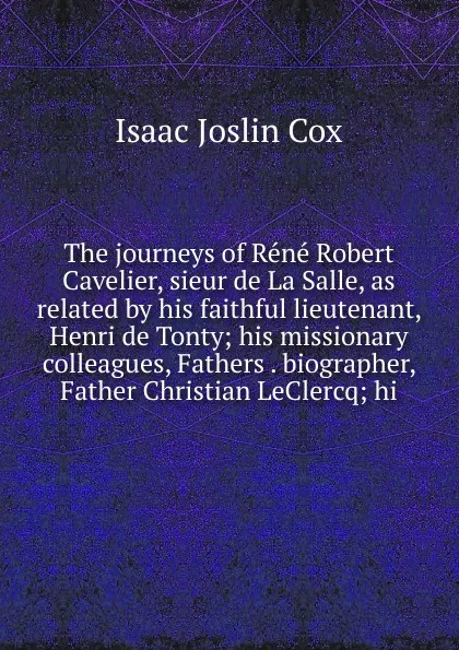 Обложка книги The journeys of Rene Robert Cavelier, sieur de La Salle, as related by his faithful lieutenant, Henri de Tonty; his missionary colleagues, Fathers . biographer, Father Christian LeClercq; hi, Isaac Joslin Cox