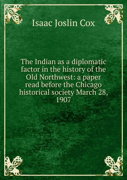 Обложка книги The Indian as a diplomatic factor in the history of the Old Northwest: a paper read before the Chicago historical society March 28, 1907, Isaac Joslin Cox