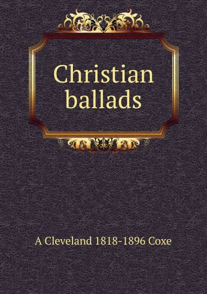 Обложка книги Christian ballads, A Cleveland 1818-1896 Coxe