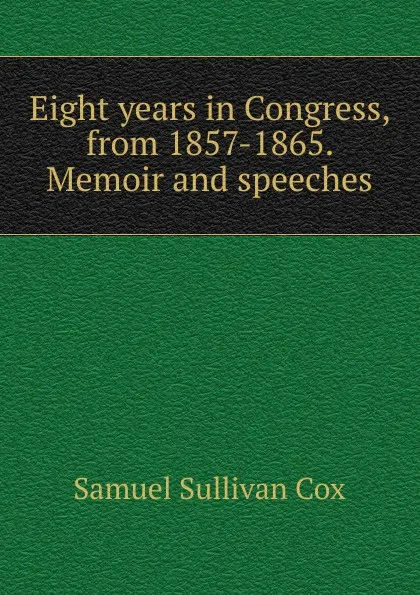 Обложка книги Eight years in Congress, from 1857-1865. Memoir and speeches, Samuel Sullivan Cox