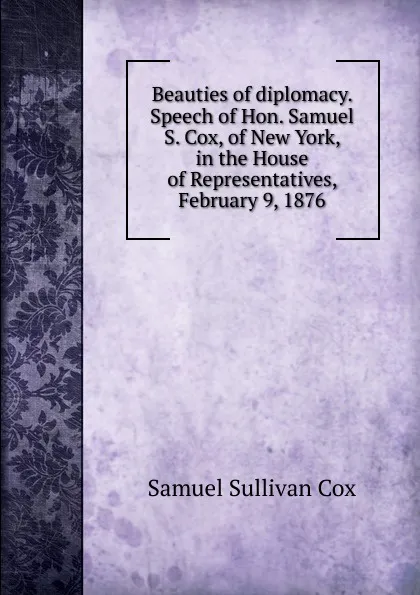 Обложка книги Beauties of diplomacy. Speech of Hon. Samuel S. Cox, of New York, in the House of Representatives, February 9, 1876, Samuel Sullivan Cox