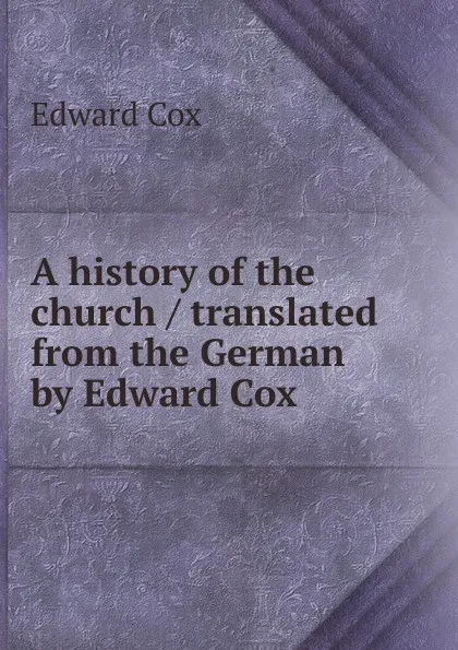 Обложка книги A history of the church / translated from the German by Edward Cox, Edward Cox