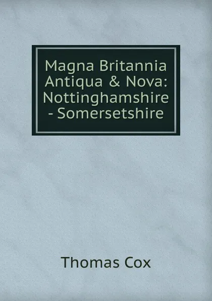 Обложка книги Magna Britannia Antiqua . Nova: Nottinghamshire - Somersetshire, Thomas Cox