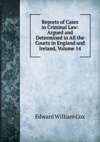 Обложка книги Reports of Cases in Criminal Law: Argued and Determined in All the Courts in England and Ireland, Volume 14, Edward William Cox