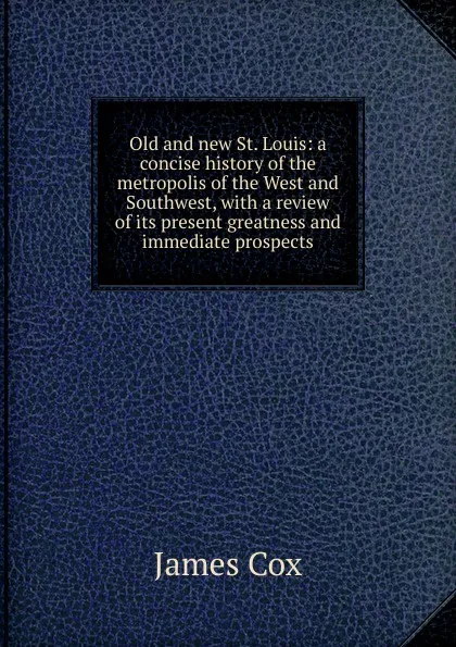 Обложка книги Old and new St. Louis: a concise history of the metropolis of the West and Southwest, with a review of its present greatness and immediate prospects, James Cox