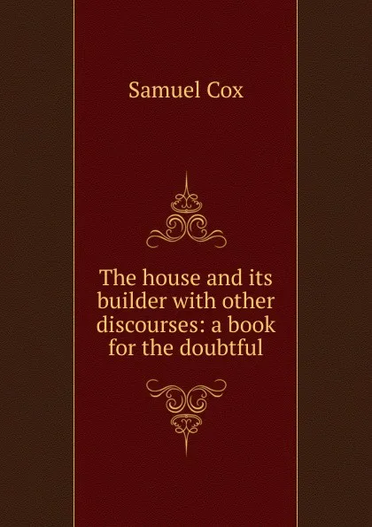 Обложка книги The house and its builder with other discourses: a book for the doubtful, Samuel Cox