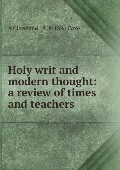 Обложка книги Holy writ and modern thought: a review of times and teachers, A Cleveland 1818-1896 Coxe