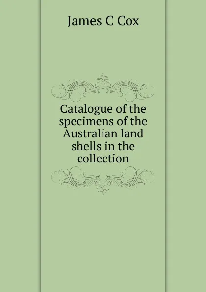 Обложка книги Catalogue of the specimens of the Australian land shells in the collection, James C Cox