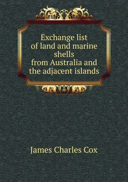 Обложка книги Exchange list of land and marine shells from Australia and the adjacent islands, James Charles Cox