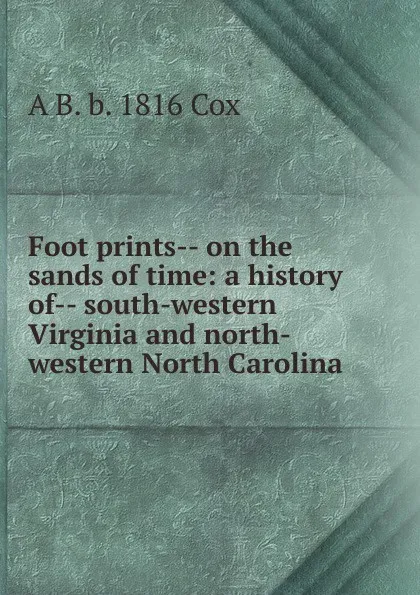 Обложка книги Foot prints-- on the sands of time: a history of-- south-western Virginia and north-western North Carolina, A B. b. 1816 Cox