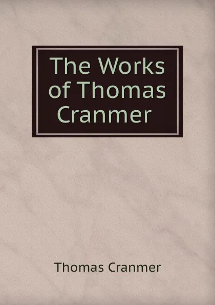 Обложка книги The Works of Thomas Cranmer ., Thomas Cranmer