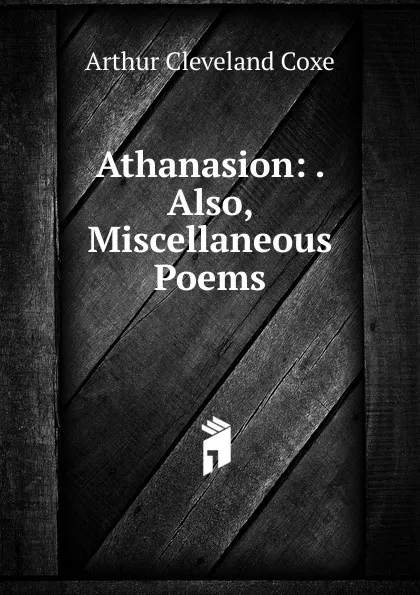 Обложка книги Athanasion: . Also, Miscellaneous Poems, Arthur Cleveland Coxe