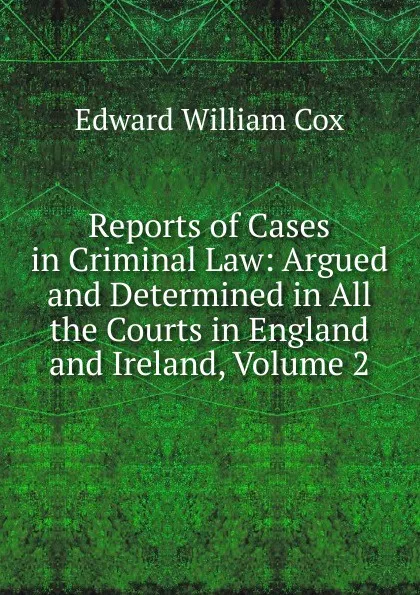 Обложка книги Reports of Cases in Criminal Law: Argued and Determined in All the Courts in England and Ireland, Volume 2, Edward William Cox