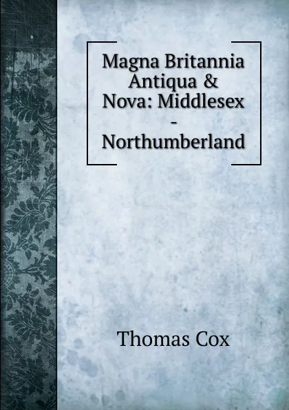 Обложка книги Magna Britannia Antiqua . Nova: Middlesex - Northumberland, Thomas Cox