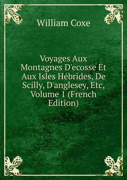 Обложка книги Voyages Aux Montagnes D.ecosse Et Aux Isles Hebrides, De Scilly, D.anglesey, Etc, Volume 1 (French Edition), William Coxe