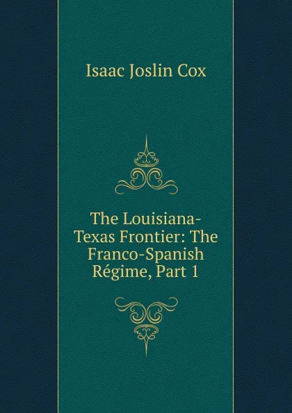 Обложка книги The Louisiana-Texas Frontier: The Franco-Spanish Regime, Part 1, Isaac Joslin Cox