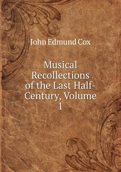 Обложка книги Musical Recollections of the Last Half-Century, Volume 1, John Edmund Cox