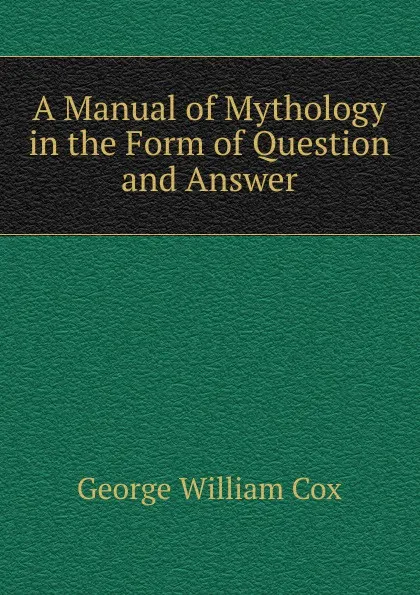 Обложка книги A Manual of Mythology in the Form of Question and Answer, George W. Cox