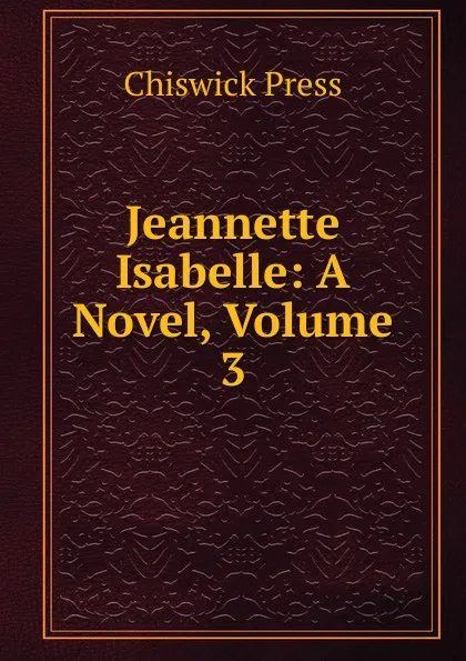 Обложка книги Jeannette Isabelle: A Novel, Volume 3, Chiswick Press
