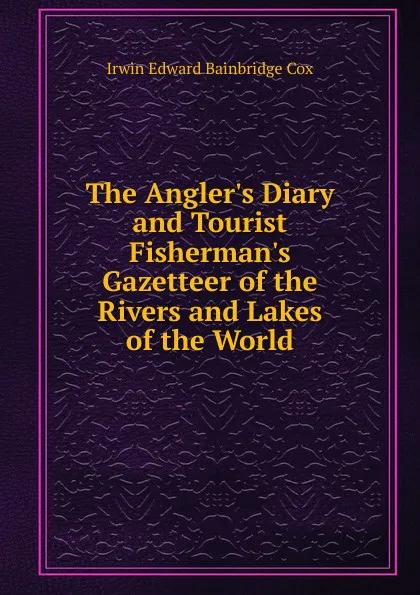 Обложка книги The Angler.s Diary and Tourist Fisherman.s Gazetteer of the Rivers and Lakes of the World, Irwin Edward Bainbridge Cox