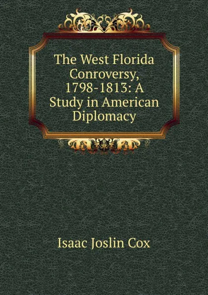 Обложка книги The West Florida Conroversy, 1798-1813: A Study in American Diplomacy, Isaac Joslin Cox