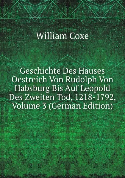 Обложка книги Geschichte Des Hauses Oestreich Von Rudolph Von Habsburg Bis Auf Leopold Des Zweiten Tod, 1218-1792, Volume 3 (German Edition), William Coxe