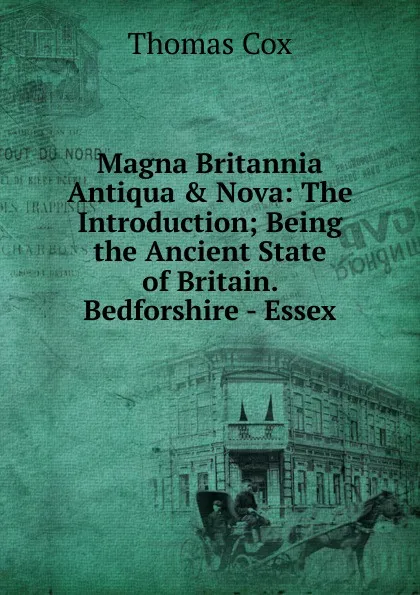 Обложка книги Magna Britannia Antiqua . Nova: The Introduction; Being the Ancient State of Britain. Bedforshire - Essex, Thomas Cox