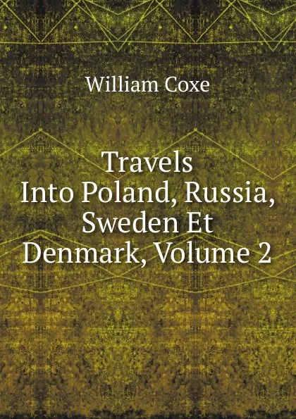 Обложка книги Travels Into Poland, Russia, Sweden Et Denmark, Volume 2, William Coxe