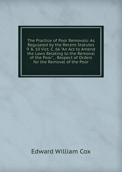 Обложка книги The Practice of Poor Removals: As Regulated by the Recent Statutes 9 . 10 Vict. C. 66 