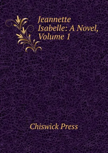 Обложка книги Jeannette Isabelle: A Novel, Volume 1, Chiswick Press