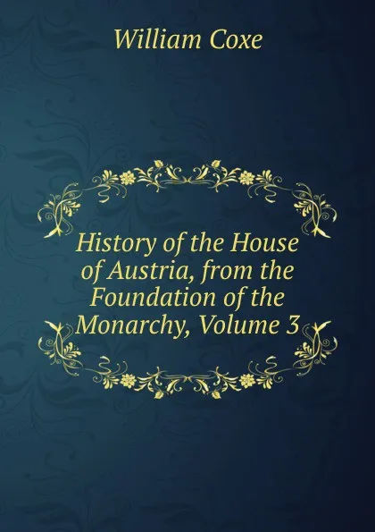 Обложка книги History of the House of Austria, from the Foundation of the Monarchy, Volume 3, William Coxe