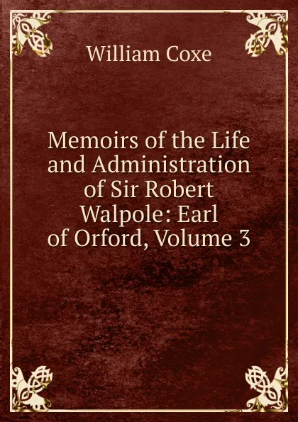 Обложка книги Memoirs of the Life and Administration of Sir Robert Walpole: Earl of Orford, Volume 3, William Coxe