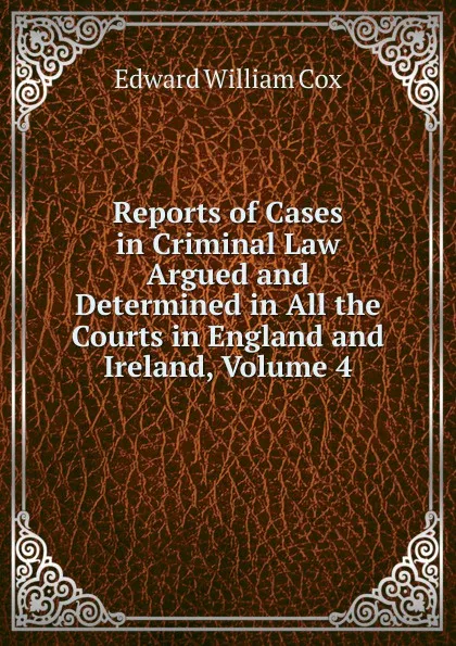 Обложка книги Reports of Cases in Criminal Law Argued and Determined in All the Courts in England and Ireland, Volume 4, Edward William Cox