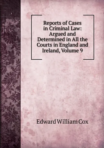 Обложка книги Reports of Cases in Criminal Law: Argued and Determined in All the Courts in England and Ireland, Volume 9, Edward William Cox