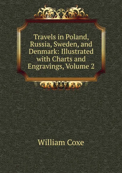 Обложка книги Travels in Poland, Russia, Sweden, and Denmark: Illustrated with Charts and Engravings, Volume 2, William Coxe