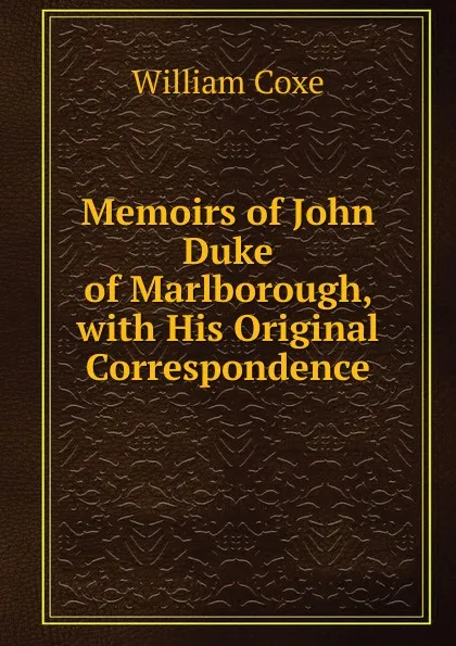 Обложка книги Memoirs of John Duke of Marlborough, with His Original Correspondence, William Coxe