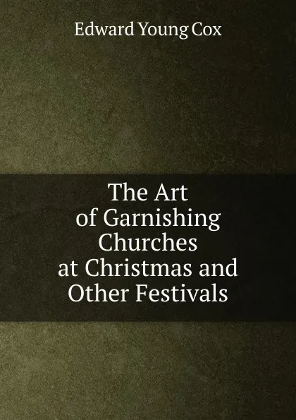 Обложка книги The Art of Garnishing Churches at Christmas and Other Festivals, Edward Young Cox