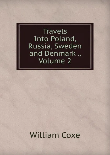 Обложка книги Travels Into Poland, Russia, Sweden and Denmark ., Volume 2, William Coxe