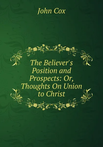 Обложка книги The Believer.s Position and Prospects: Or, Thoughts On Union to Christ, John Cox