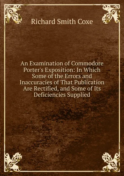 Обложка книги An Examination of Commodore Porter.s Exposition: In Which Some of the Errors and Inaccuracies of That Publication Are Rectified, and Some of Its Deficiencies Supplied, Richard Smith Coxe